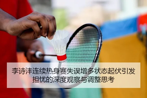 李诗沣连续热身赛失误增多状态起伏引发担忧的深度观察与调整思考(BIWEISPORTS)